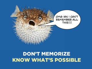 DON’T MEMORIZE
KNOW WHAT’S POSSIBLE
omg ian i can't
remember all
this!!!
 