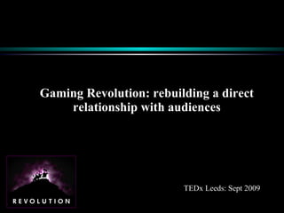 Gaming Revolution: rebuilding a direct relationship with audiences TEDx Leeds: Sept 2009 