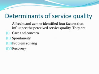 Determinants of service quality
      Alfrecht and zemke identified four factors that
      influence the perceived service quality. They are:
(I) Care and concern
(II) Spontaneity
(III) Problem solving
(IV) Recovery
 