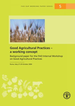 Good Agricultural Practices –
a working concept
Background paper for the FAO Internal Workshop
on Good Agricultural Practices
Rome, Italy 27-29 October 2004
5F A O G A P W O R K I N G P A P E R S E R I E S
 