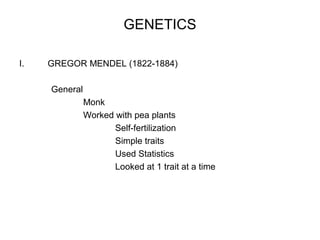 GENETICS

I.   GREGOR MENDEL (1822-1884)

     General
               Monk
               Worked with pea plants
                      Self-fertilization
                      Simple traits
                      Used Statistics
                      Looked at 1 trait at a time
 