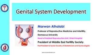 Genital System Development
www.marwanalhalabi.com
Marwan Alhalabi
Professor of Reproductive Medicine and Infertility,
Damascus University
Head of Assisted Reproduction Unit, Orient Hospital
President of Middle East Fertility Society
Past President of Syrian Society of Obstetricians and Gynecologists
 