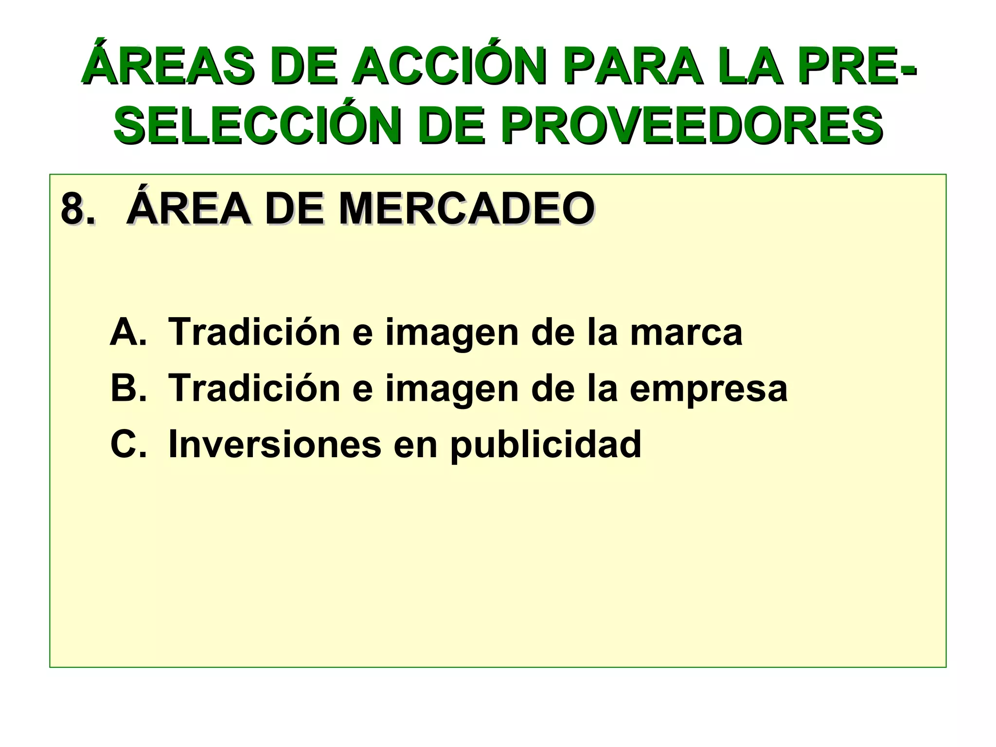 ÁREAS DE ACCIÓN PARA LA PRE-ÁREAS DE ACCIÓN PARA LA PRE-
SELECCIÓN DE PROVEEDORESSELECCIÓN DE PROVEEDORES
8.8. ÁREA DE MERCADEOÁREA DE MERCADEO
A. Tradición e imagen de la marca
B. Tradición e imagen de la empresa
C. Inversiones en publicidad
 