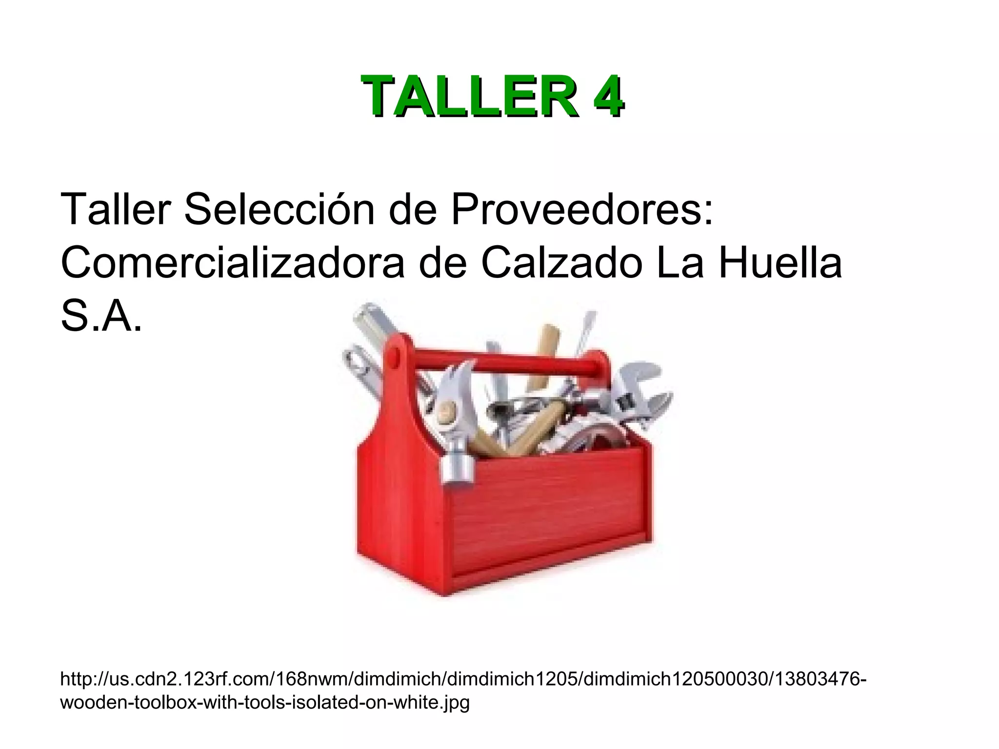 Taller Selección de Proveedores:
Comercializadora de Calzado La Huella
S.A.
http://us.cdn2.123rf.com/168nwm/dimdimich/dimdimich1205/dimdimich120500030/13803476-
wooden-toolbox-with-tools-isolated-on-white.jpg
TALLER 4TALLER 4
 