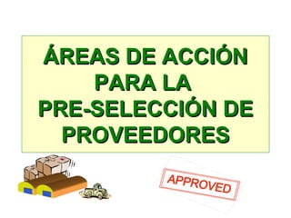 ÁREAS DE ACCIÓNÁREAS DE ACCIÓN
PARA LAPARA LA
PRE-SELECCIÓN DEPRE-SELECCIÓN DE
PROVEEDORESPROVEEDORES
 