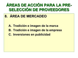 ÁREAS DE ACCIÓN PARA LA PRE-ÁREAS DE ACCIÓN PARA LA PRE-
SELECCIÓN DE PROVEEDORESSELECCIÓN DE PROVEEDORES
8.8. ÁREA DE MERCADEOÁREA DE MERCADEO
A. Tradición e imagen de la marca
B. Tradición e imagen de la empresa
C. Inversiones en publicidad
 