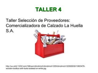 Taller Selección de Proveedores:
Comercializadora de Calzado La Huella
S.A.
http://us.cdn2.123rf.com/168nwm/dimdimich/dimdimich1205/dimdimich120500030/13803476-
wooden-toolbox-with-tools-isolated-on-white.jpg
TALLER 4TALLER 4
 