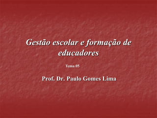 Gestão escolar e formação de
         educadores
            Tema 05


    Prof. Dr. Paulo Gomes Lima
 