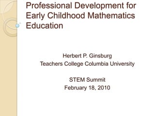 Professional Development for Early Childhood Mathematics Education Herbert P. Ginsburg Teachers College Columbia University STEM Summit February 18, 2010 