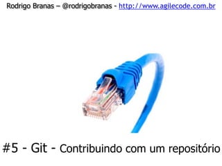 Rodrigo Branas – @rodrigobranas - http://www.agilecode.com.br
#5 - Git - Contribuindo com um repositório
 