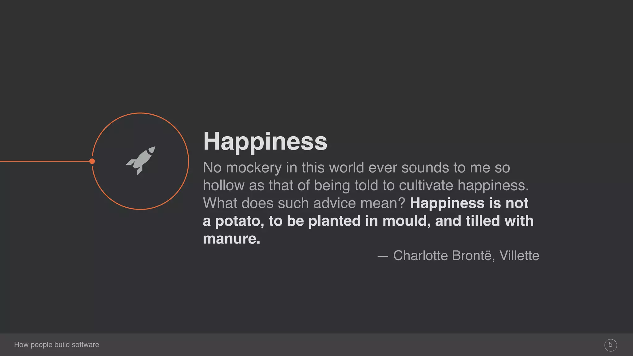 How people build software
Happiness
No mockery in this world ever sounds to me so
hollow as that of being told to cultivate happiness.
What does such advice mean? Happiness is not
a potato, to be planted in mould, and tilled with
manure.
― Charlotte Brontë, Villette
5
$
 
