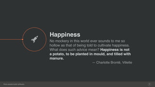 How people build software
Happiness
No mockery in this world ever sounds to me so
hollow as that of being told to cultivate happiness.
What does such advice mean? Happiness is not
a potato, to be planted in mould, and tilled with
manure.
― Charlotte Brontë, Villette
5
$
 