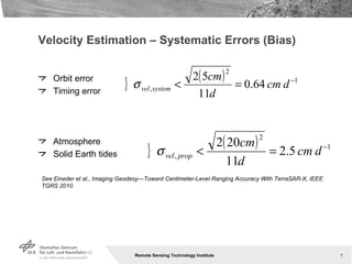 Velocity Estimation – Systematic Errors (Bias) Orbit error Timing error Atmosphere Solid Earth tides See Eineder et al., Imaging Geodesy—Toward Centimeter-Level Ranging Accuracy With TerraSAR-X, IEEE TGRS 2010 