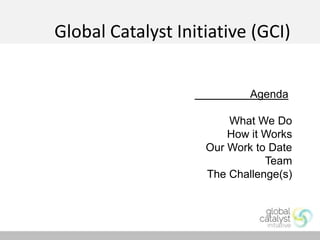 Global Catalyst Initiative (GCI)


                                Agenda-

-                           What We Do
                            How it Works
                        Our Work to Date
                                   Team
                        The Challenge(s)
 
