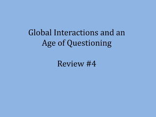 Global Interactions and an
Age of Questioning
Review #4
 