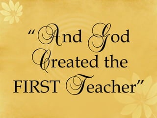“And God 
Created the 
FIRST Teacher” 
 