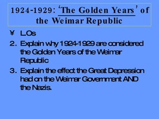 L.Os Explain why 1924-1929 are considered the Golden Years of the Weimar Republic Explain the effect the Great Depression had on the Weimar Government AND the Nazis. 1924-1929:  ‘The Golden Years ’ of the Weimar Republic 