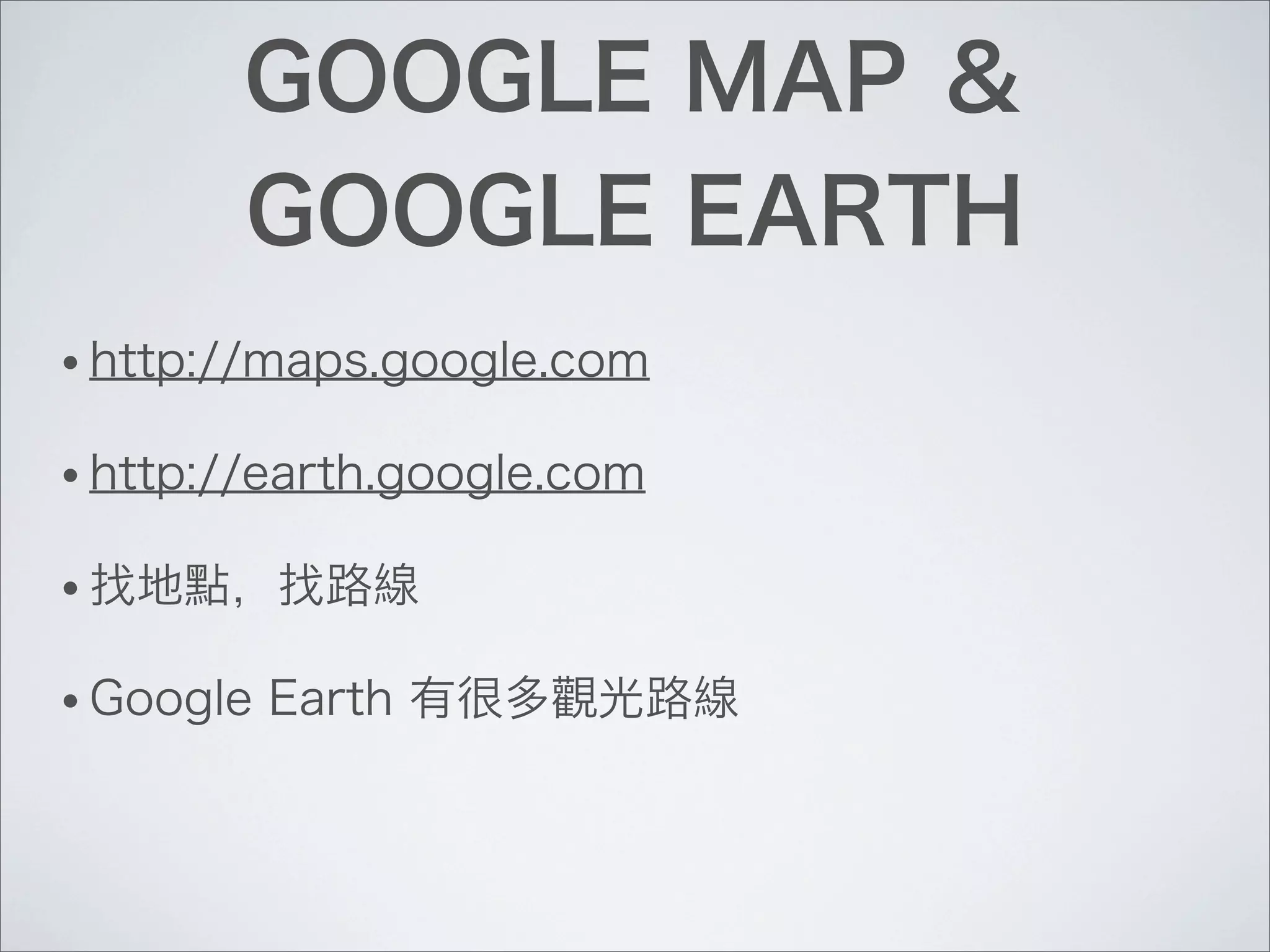 GOOGLE MAP ＆
GOOGLE EARTH
• http://maps.google.com
• http://earth.google.com
• 找地點，找路線
• Google Earth 有很多觀光路線
 