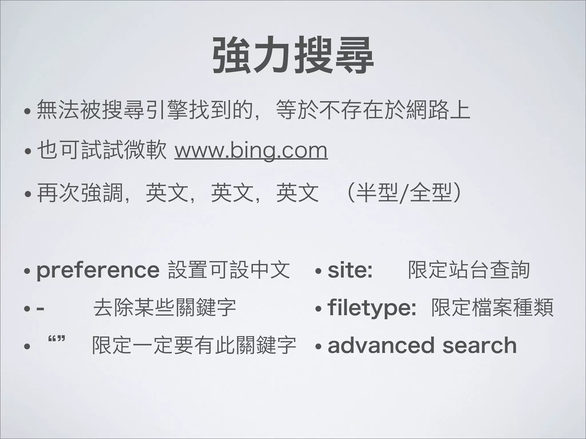 強力搜尋
• preference 設置可設中文
• - 去除某些關鍵字
• “” 限定一定要有此關鍵字
• 也可試試微軟 www.bing.com
• 無法被搜尋引擎找到的，等於不存在於網路上
• 再次強調，英文，英文，英文 （半型/全型）
• site: 限定站台查詢
• filetype: 限定檔案種類
• advanced search
 