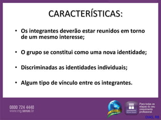 CARACTERÍSTICAS: Os integrantes deverão estar reunidos em torno de um mesmo interesse; O grupo se constitui como uma nova identidade; Discriminadas as identidades individuais; Algum tipo de vínculo entre os integrantes. DIAS, RB 