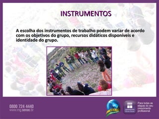INSTRUMENTOS A escolha dos instrumentos de trabalho podem variar de acordo com os objetivos do grupo, recursos didáticos disponíveis e identidade do grupo. 