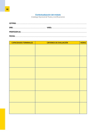 93
Determinación de contenidos básicos
CETPRO: .................................................................................................................................................................................................................................
DRE: ......................................................................................................... UGEL: ..............................................................................................................
PROFESOR (A): ..................................................................................................................................................................................................................
FECHA: .....................................................................................................................................................................................................................................
CONTENIDOS ESPECÍFICOS CONTENIDOS COMPLEMENTARIOS
 