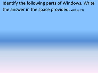 Identify the following parts of Windows. Write
the answer in the space provided. .(JIT pp.73)
 