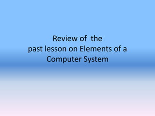 Review of the
past lesson on Elements of a
Computer System
 