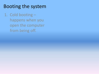Booting the system
1. Cold booting –
happens when you
open the computer
from being off.
 