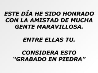 ESTE DÍA HE SIDO HONRADO CON LA AMISTAD DE MUCHA GENTE MARAVILLOSA. ENTRE ELLAS TU. CONSIDERA ESTO “ GRABADO EN PIEDRA” 