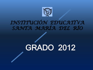 GRADO 2012
INSTITUCIÓN EDUCATIVA
SANTA MARÍA DEL RÍO
 