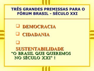 TRÊS GRANDES PREMISSAS PARA O
FÓRUM BRASIL - SÉCULO XXI
 DEMOCRACIADEMOCRACIA
 CIDADANIACIDADANIA

SUSTENTABILIDADESUSTENTABILIDADE
““O Brasil que queremOsO Brasil que queremOs
nO séculO XXi” !nO séculO XXi” !
 