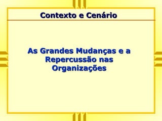 As Grandes Mudanças e aAs Grandes Mudanças e a
Repercussão nasRepercussão nas
OrganizaçõesOrganizações
Contexto e CenárioContexto e Cenário
 