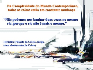 Na Complexidade do Mundo Contemporâneo,Na Complexidade do Mundo Contemporâneo,
todas as coisas estão em constante mudançatodas as coisas estão em constante mudança
““Não podemos nos banhar duas vezes no mesmoNão podemos nos banhar duas vezes no mesmo
rio, porque o rio não é mais o mesmo.”rio, porque o rio não é mais o mesmo.”
Heráclito (Filósofo da Grécia Antiga,Heráclito (Filósofo da Grécia Antiga,
cinco séculos antes de Cristo)cinco séculos antes de Cristo)
 