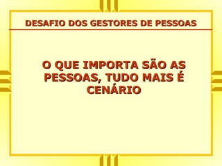 DESAFIO DOS GESTORES DE PESSOASDESAFIO DOS GESTORES DE PESSOAS
O QUE IMPORTA SÃO ASO QUE IMPORTA SÃO AS
PESSOAS, TUDO MAIS ÉPESSOAS, TUDO MAIS É
CENÁRIOCENÁRIO
 