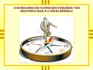 E OS DESAFIOS SÃO TANTOS QUE O RELÓGIO NÃOE OS DESAFIOS SÃO TANTOS QUE O RELÓGIO NÃO
SOLUCIONA MAIS. É A VEZ DA BÚSSOLA!SOLUCIONA MAIS. É A VEZ DA BÚSSOLA!
 