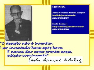 ““O desafio não é inventar.O desafio não é inventar.
É ser inventado hora após hora.É ser inventado hora após hora.
É nunca dar como pronta nossaÉ nunca dar como pronta nossa
edição convincente”edição convincente”
CONTATOS:
Maria Verônica Korilio Campos
koriliok@terra.com.br
(61) 9962-3907
Suely Cobucci
suelycobucci@brturbo.com.br
(61) 9983-3960
 