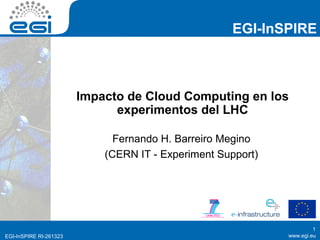 EGI-InSPIRE



                        Impacto de Cloud Computing en los
                              experimentos del LHC

                              Fernando H. Barreiro Megino
                            (CERN IT - Experiment Support)




                                                                      1
EGI-InSPIRE RI-261323                                        www.egi.eu
 