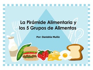 La Pirámide Alimentaria y los 5 Grupos de Alimentos Por: Danishia Muñiz
