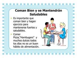 Coman Bien y se Mantendrán Saludables Es importante que coman bien y hagan ejercicio para mantenerse fuertes y saludables. Comer Pizza,“Hambugers” y muchos dulces todos los días no es un buen hábito de alimentación.