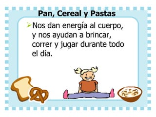 Pan, Cereal y Pastas Nos dan energía al cuerpo, y nos ayudan a brincar, correr y jugar durante todo el día.