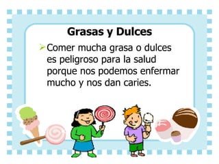 Grasas y Dulces Comer mucha grasa o dulces es peligroso para la salud porque nos podemos enfermar mucho y nos dan caries.