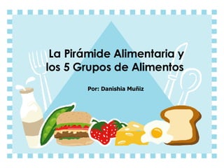 La Pirámide Alimentaria y los 5 Grupos de Alimentos Por: Danishia Muñiz 