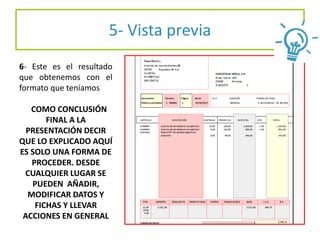 5- Vista previa
6- Este es el resultado
que obtenemos con el
formato que teníamos
COMO CONCLUSIÓN
FINAL A LA
PRESENTACIÓN DECIR
QUE LO EXPLICADO AQUÍ
ES SOLO UNA FORMA DE
PROCEDER. DESDE
CUALQUIER LUGAR SE
PUEDEN AÑADIR,
MODIFICAR DATOS Y
FICHAS Y LLEVAR
ACCIONES EN GENERAL
 