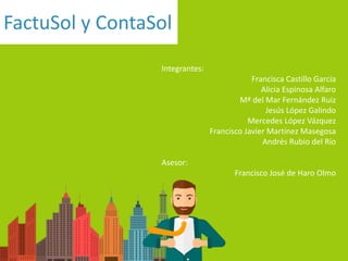 FactuSol y ContaSol
Integrantes:
Francisca Castillo García
Alicia Espinosa Alfaro
Mª del Mar Fernández Ruiz
Jesús López Galindo
Mercedes López Vázquez
Francisco Javier Martínez Masegosa
Andrés Rubio del Río
Asesor:
Francisco José de Haro Olmo
 