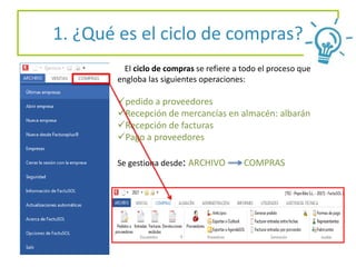 1. ¿Qué es el ciclo de compras?
El ciclo de compras se refiere a todo el proceso que
engloba las siguientes operaciones:
pedido a proveedores
Recepción de mercancías en almacén: albarán
Recepción de facturas
Pago a proveedores
Se gestiona desde: ARCHIVO COMPRAS
 