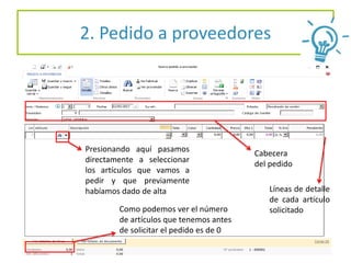 2. Pedido a proveedores
………
Presionando aquí pasamos
directamente a seleccionar
los artículos que vamos a
pedir y que previamente
habíamos dado de alta
Como podemos ver el número
de artículos que tenemos antes
de solicitar el pedido es de 0
Cabecera
del pedido
Líneas de detalle
de cada artículo
solicitado
 