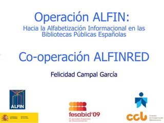 Operación ALFIN:  Hacia la   Alfabetización Informacional en las Bibliotecas Públicas Españolas Co-operación ALFINRED Felicidad Campal García 