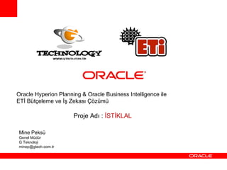 Oracle  Hyperion Planning &  Oracle Business Intelligence ile  ETİ Bütçeleme ve İş Zekası Çözümü Mine Peksü Genel Müdür G Teknoloji [email_address] Proje Adı :  İSTİKLAL 