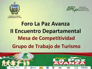 GOBIERNO AUTÓNOMO
DEPARTAMENTAL DE LA PAZ




         Foro La Paz Avanza
    II Encuentro Departamental
         Mesa de Competitividad
       Grupo de Trabajo de Turismo
 
